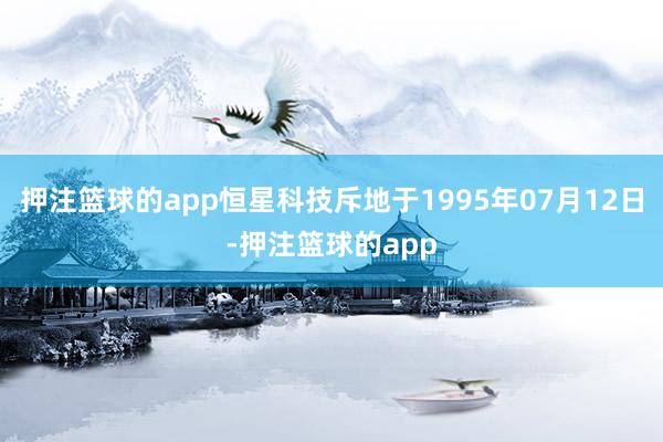 押注篮球的app恒星科技斥地于1995年07月12日-押注篮球的app