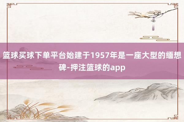 篮球买球下单平台始建于1957年是一座大型的缅想碑-押注篮球的app