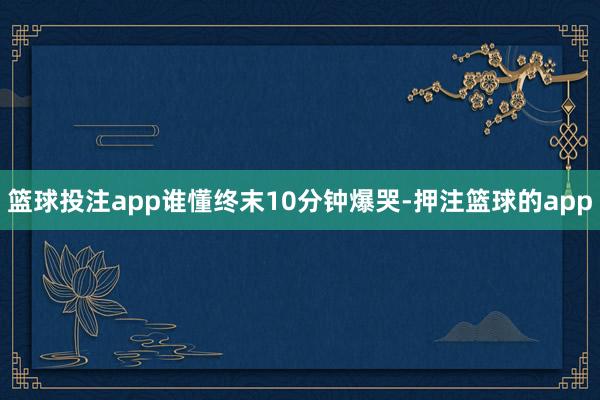 篮球投注app谁懂终末10分钟爆哭-押注篮球的app