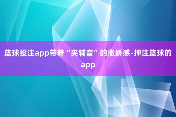 篮球投注app带着“夹辅音”的撒娇感-押注篮球的app