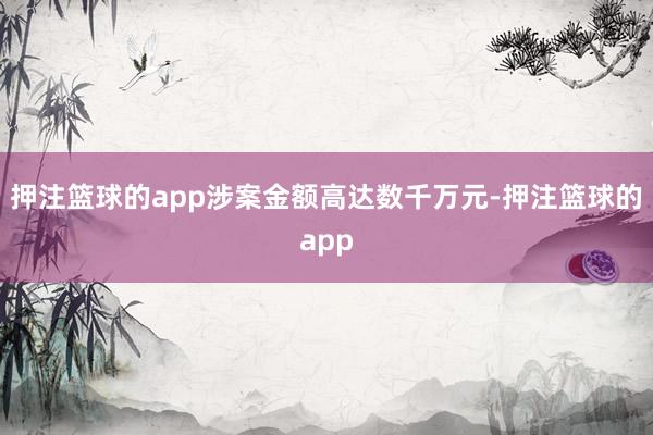 押注篮球的app涉案金额高达数千万元-押注篮球的app