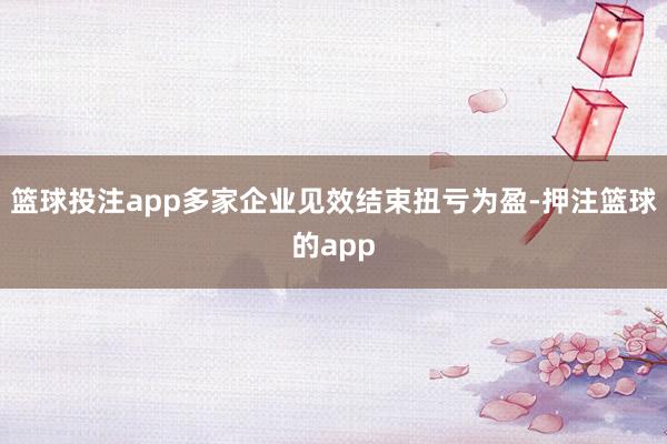 篮球投注app多家企业见效结束扭亏为盈-押注篮球的app