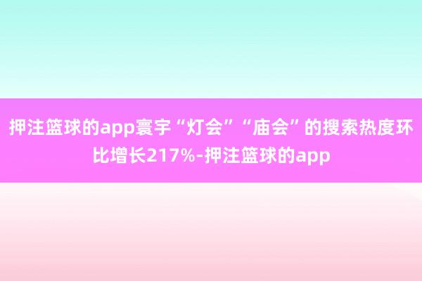 押注篮球的app寰宇“灯会”“庙会”的搜索热度环比增长217%-押注篮球的app