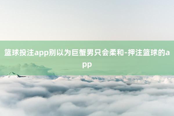 篮球投注app别以为巨蟹男只会柔和-押注篮球的app