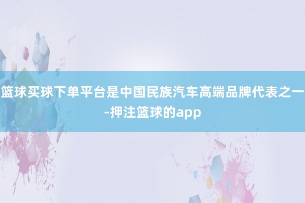 篮球买球下单平台是中国民族汽车高端品牌代表之一-押注篮球的app