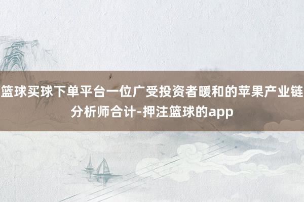 篮球买球下单平台一位广受投资者暖和的苹果产业链分析师合计-押注篮球的app
