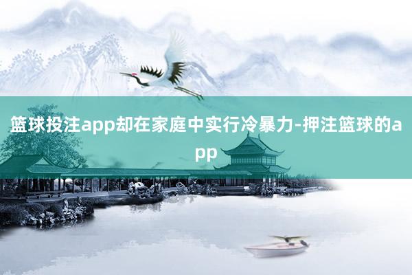 篮球投注app却在家庭中实行冷暴力-押注篮球的app