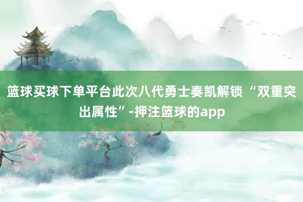 篮球买球下单平台此次八代勇士奏凯解锁 “双重突出属性”-押注篮球的app