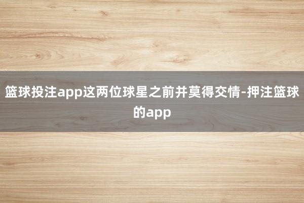 篮球投注app这两位球星之前并莫得交情-押注篮球的app