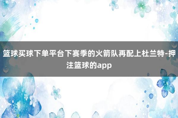 篮球买球下单平台下赛季的火箭队再配上杜兰特-押注篮球的app