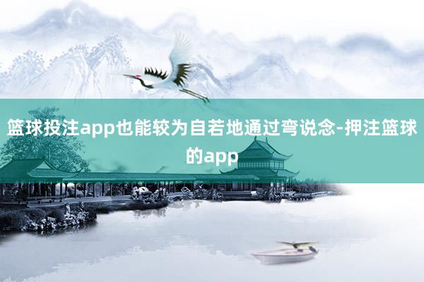 篮球投注app也能较为自若地通过弯说念-押注篮球的app