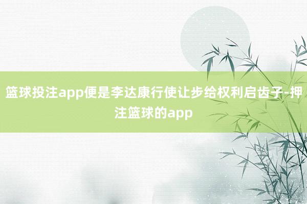 篮球投注app便是李达康行使让步给权利启齿子-押注篮球的app