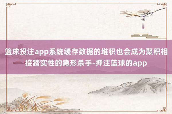 篮球投注app系统缓存数据的堆积也会成为聚积相接踏实性的隐形杀手-押注篮球的app