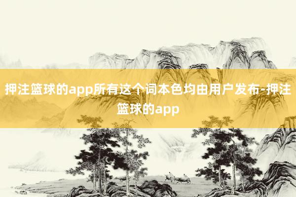 押注篮球的app所有这个词本色均由用户发布-押注篮球的app