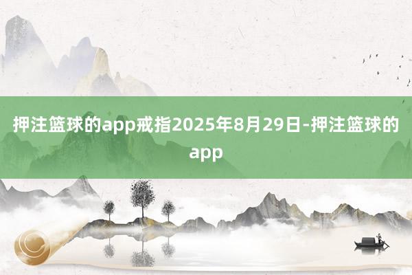 押注篮球的app戒指2025年8月29日-押注篮球的app
