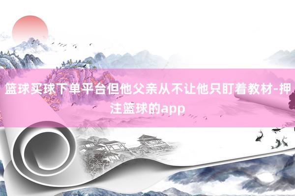 篮球买球下单平台但他父亲从不让他只盯着教材-押注篮球的app