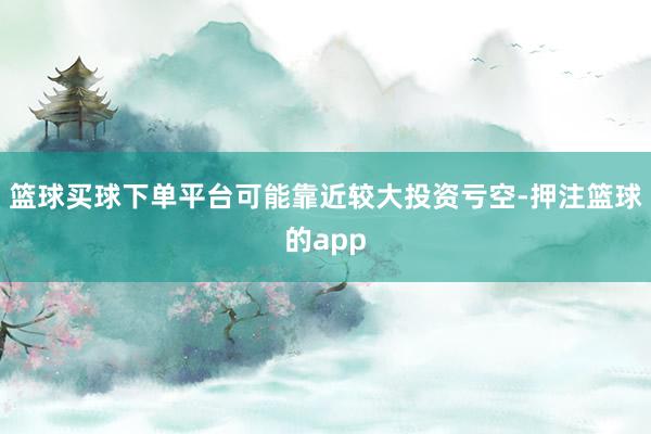 篮球买球下单平台可能靠近较大投资亏空-押注篮球的app