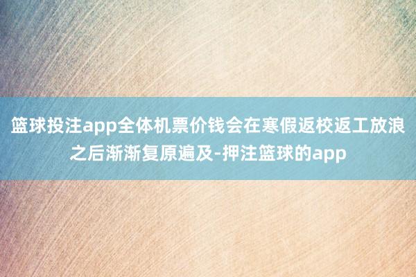 篮球投注app全体机票价钱会在寒假返校返工放浪之后渐渐复原遍及-押注篮球的app