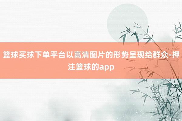 篮球买球下单平台以高清图片的形势呈现给群众-押注篮球的app