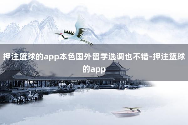 押注篮球的app本色国外留学选调也不错-押注篮球的app