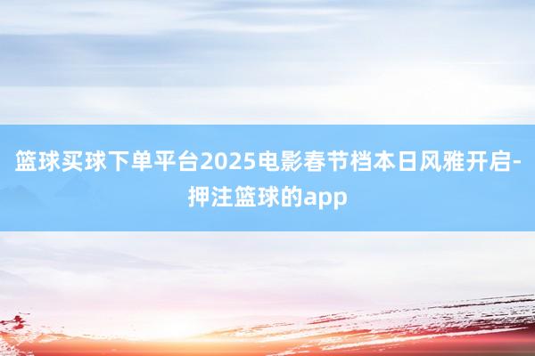 篮球买球下单平台2025电影春节档本日风雅开启-押注篮球的app