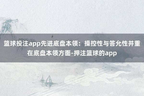 篮球投注app先进底盘本领:操控性与答允性并重在底盘本领方面-押注篮球的app