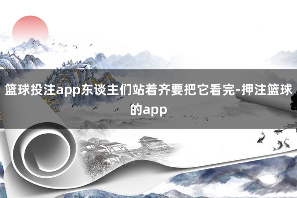 篮球投注app东谈主们站着齐要把它看完-押注篮球的app