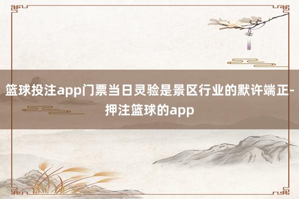 篮球投注app门票当日灵验是景区行业的默许端正-押注篮球的app