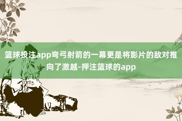 篮球投注app弯弓射箭的一幕更是将影片的敌对推向了激越-押注篮球的app