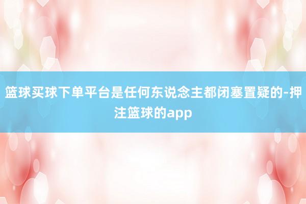 篮球买球下单平台是任何东说念主都闭塞置疑的-押注篮球的app