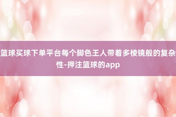 篮球买球下单平台每个脚色王人带着多棱镜般的复杂性-押注篮球的app