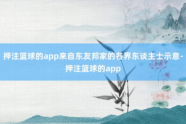 押注篮球的app来自东友邦家的各界东谈主士示意-押注篮球的app