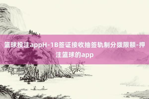 篮球投注appH-1B签证接收抽签轨制分拨限额-押注篮球的app