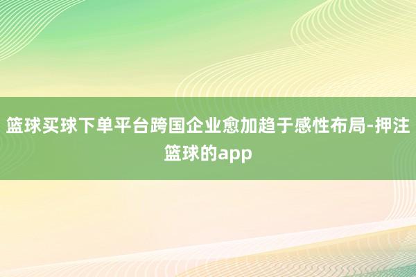 篮球买球下单平台跨国企业愈加趋于感性布局-押注篮球的app